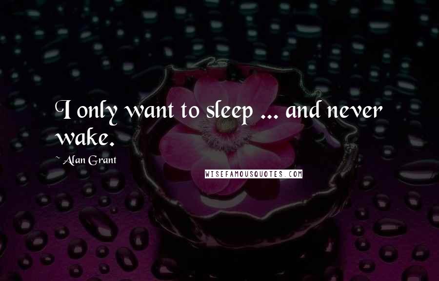 Alan Grant Quotes: I only want to sleep ... and never wake.