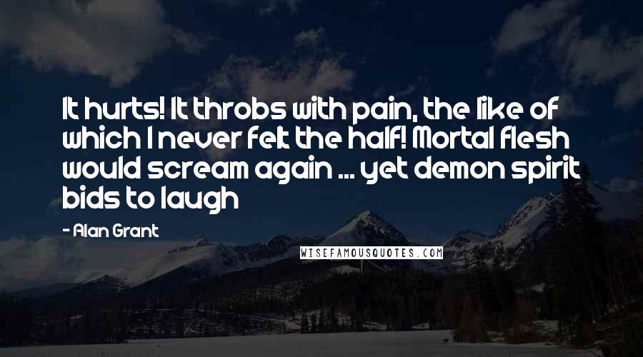 Alan Grant Quotes: It hurts! It throbs with pain, the like of which I never felt the half! Mortal flesh would scream again ... yet demon spirit bids to laugh