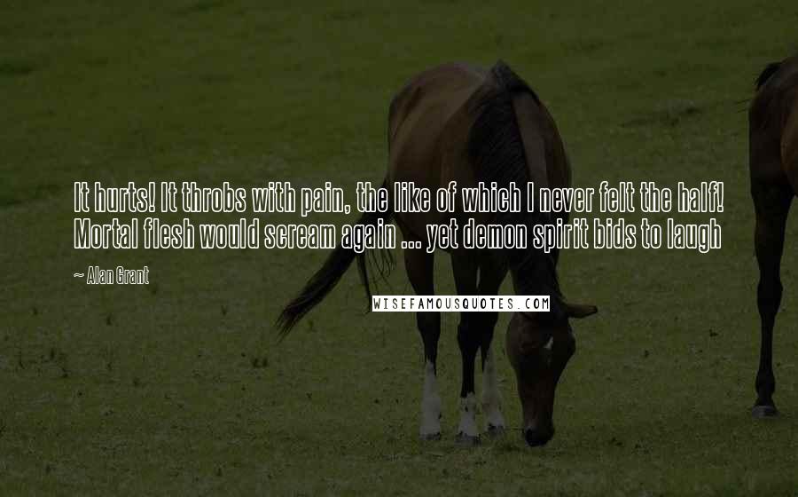 Alan Grant Quotes: It hurts! It throbs with pain, the like of which I never felt the half! Mortal flesh would scream again ... yet demon spirit bids to laugh