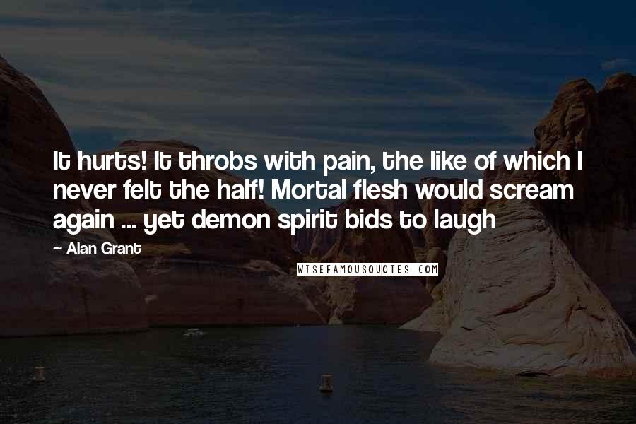 Alan Grant Quotes: It hurts! It throbs with pain, the like of which I never felt the half! Mortal flesh would scream again ... yet demon spirit bids to laugh