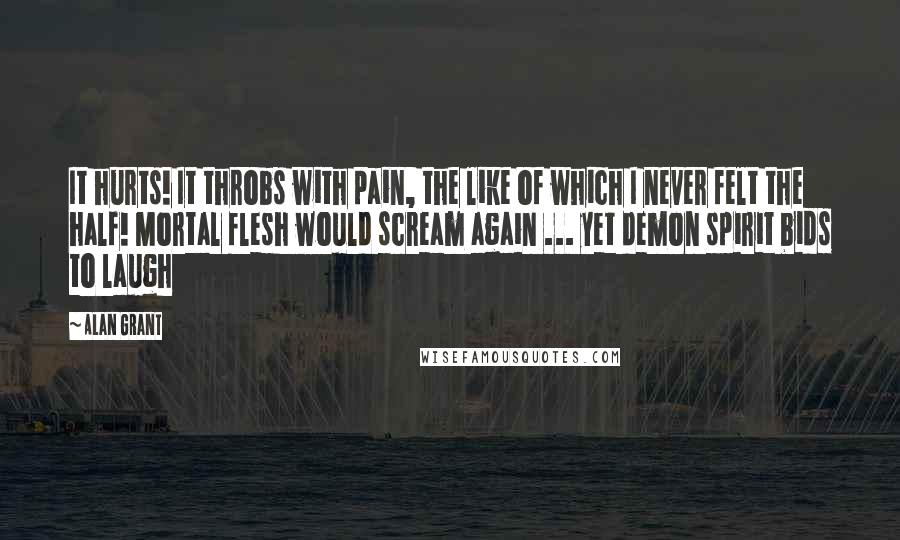 Alan Grant Quotes: It hurts! It throbs with pain, the like of which I never felt the half! Mortal flesh would scream again ... yet demon spirit bids to laugh