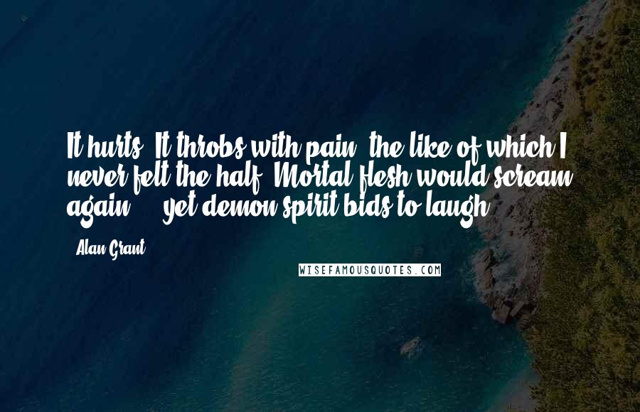 Alan Grant Quotes: It hurts! It throbs with pain, the like of which I never felt the half! Mortal flesh would scream again ... yet demon spirit bids to laugh