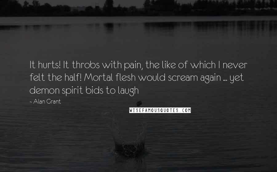 Alan Grant Quotes: It hurts! It throbs with pain, the like of which I never felt the half! Mortal flesh would scream again ... yet demon spirit bids to laugh