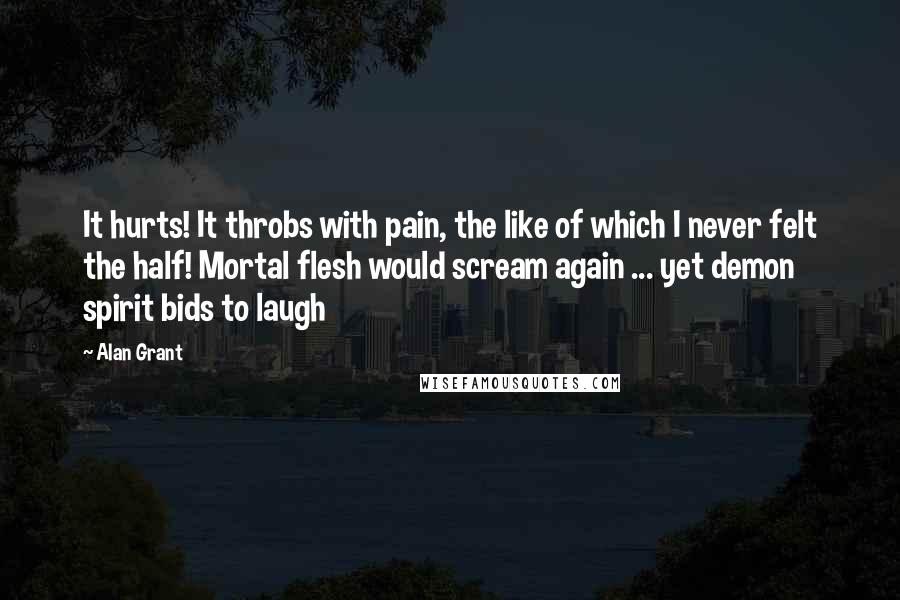 Alan Grant Quotes: It hurts! It throbs with pain, the like of which I never felt the half! Mortal flesh would scream again ... yet demon spirit bids to laugh