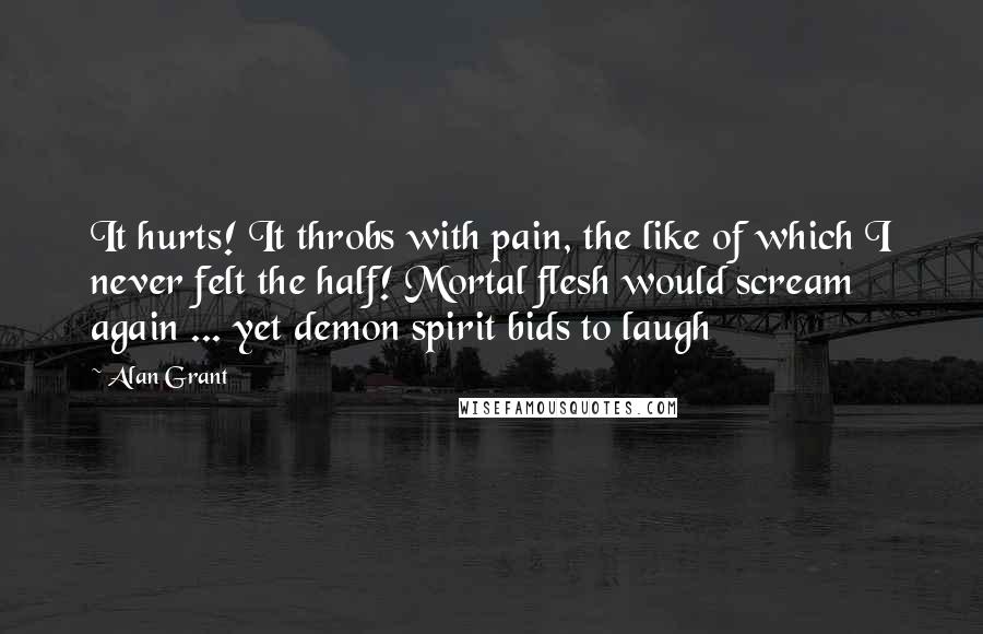Alan Grant Quotes: It hurts! It throbs with pain, the like of which I never felt the half! Mortal flesh would scream again ... yet demon spirit bids to laugh