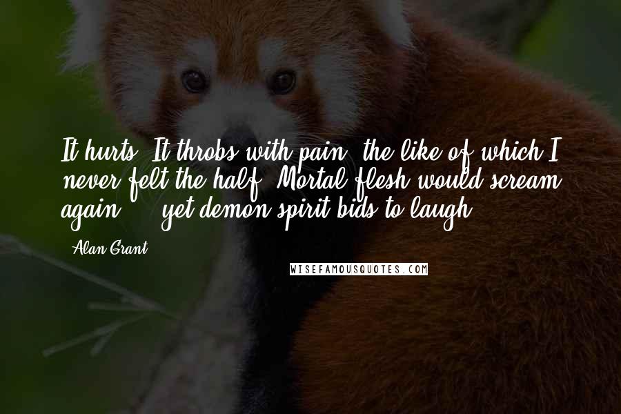 Alan Grant Quotes: It hurts! It throbs with pain, the like of which I never felt the half! Mortal flesh would scream again ... yet demon spirit bids to laugh