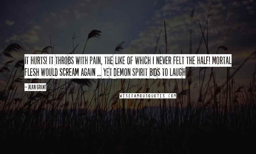 Alan Grant Quotes: It hurts! It throbs with pain, the like of which I never felt the half! Mortal flesh would scream again ... yet demon spirit bids to laugh