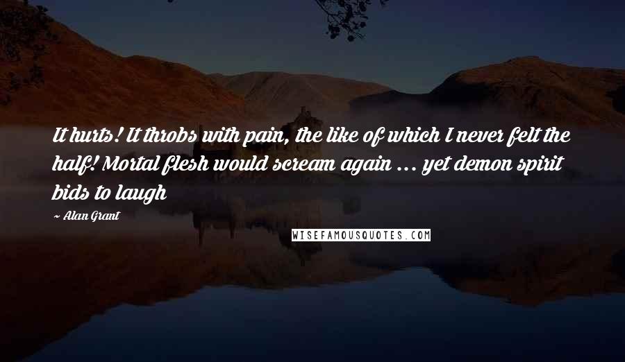 Alan Grant Quotes: It hurts! It throbs with pain, the like of which I never felt the half! Mortal flesh would scream again ... yet demon spirit bids to laugh