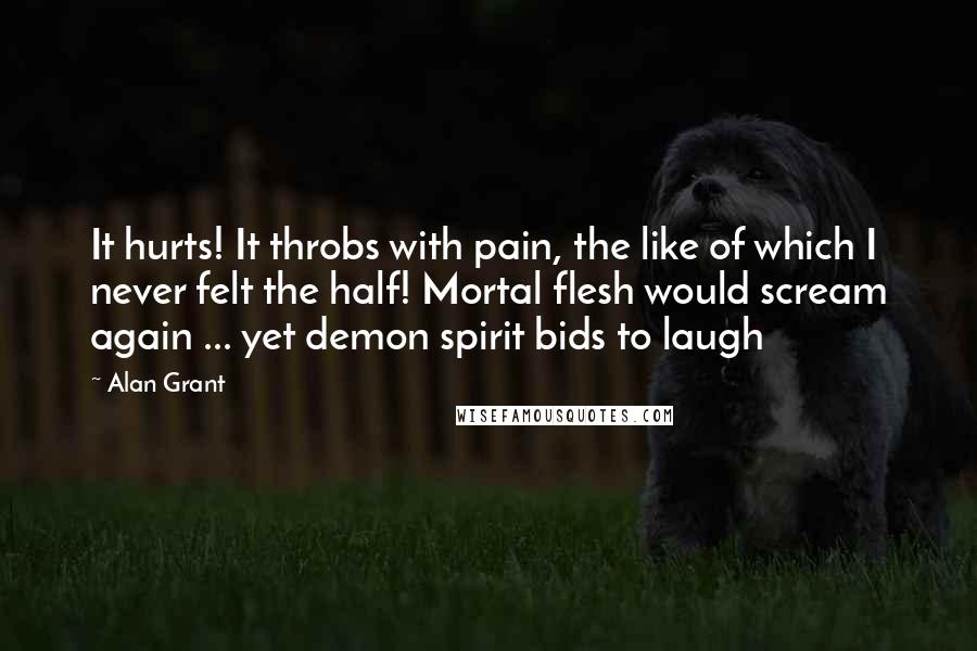 Alan Grant Quotes: It hurts! It throbs with pain, the like of which I never felt the half! Mortal flesh would scream again ... yet demon spirit bids to laugh