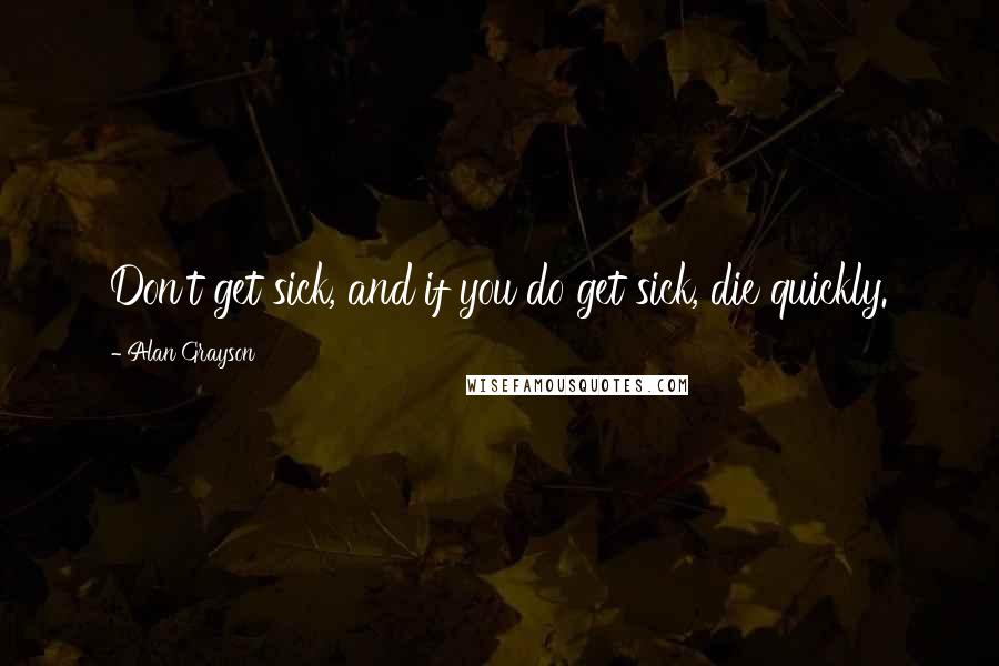 Alan Grayson Quotes: Don't get sick, and if you do get sick, die quickly.