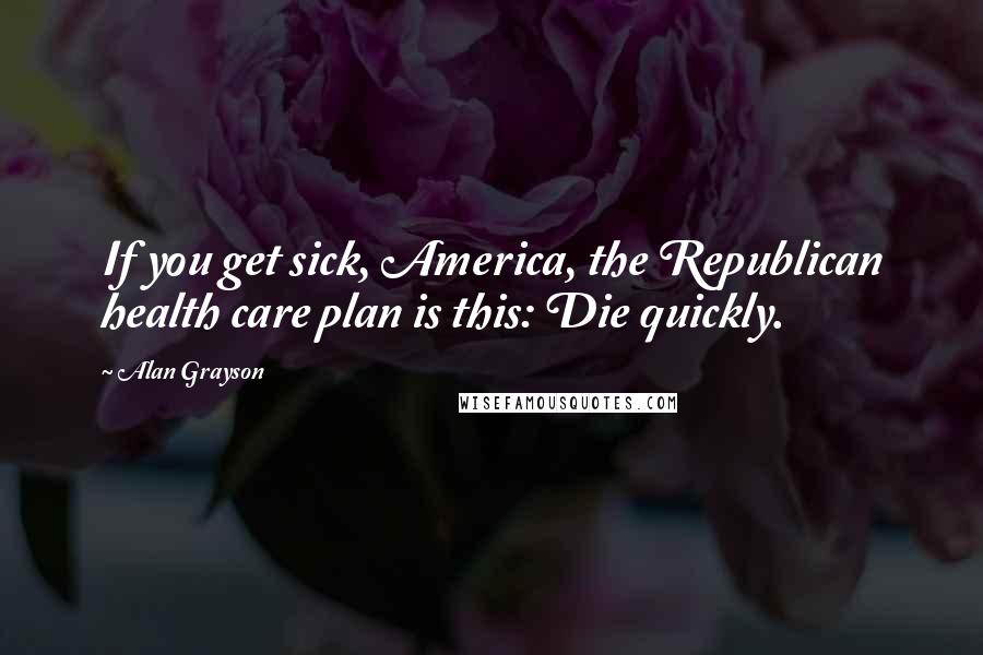 Alan Grayson Quotes: If you get sick, America, the Republican health care plan is this: Die quickly.