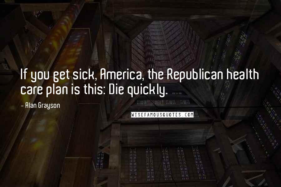 Alan Grayson Quotes: If you get sick, America, the Republican health care plan is this: Die quickly.