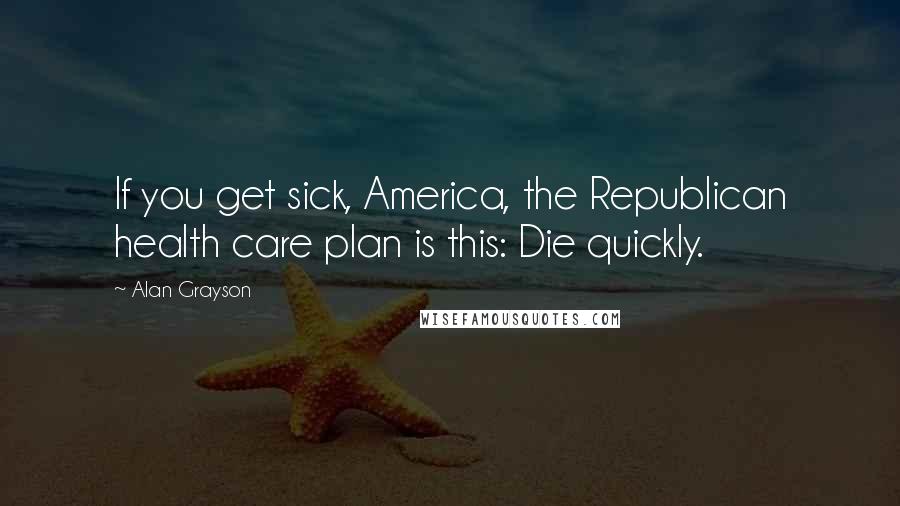 Alan Grayson Quotes: If you get sick, America, the Republican health care plan is this: Die quickly.