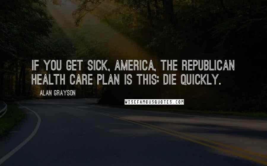 Alan Grayson Quotes: If you get sick, America, the Republican health care plan is this: Die quickly.