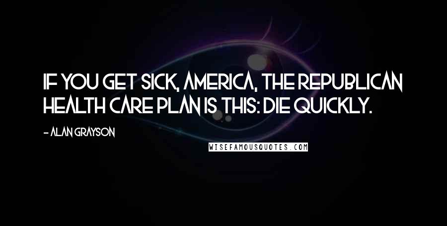 Alan Grayson Quotes: If you get sick, America, the Republican health care plan is this: Die quickly.