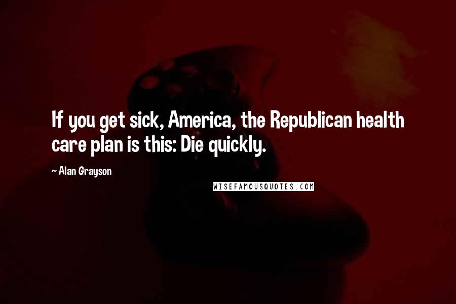 Alan Grayson Quotes: If you get sick, America, the Republican health care plan is this: Die quickly.