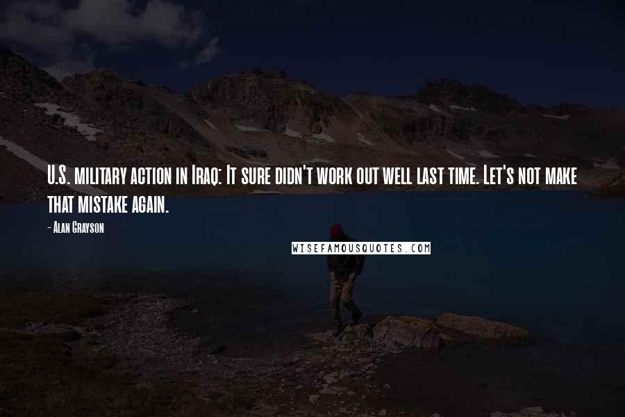 Alan Grayson Quotes: U.S. military action in Iraq: It sure didn't work out well last time. Let's not make that mistake again.