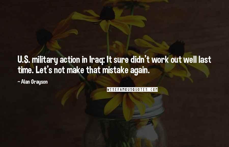 Alan Grayson Quotes: U.S. military action in Iraq: It sure didn't work out well last time. Let's not make that mistake again.