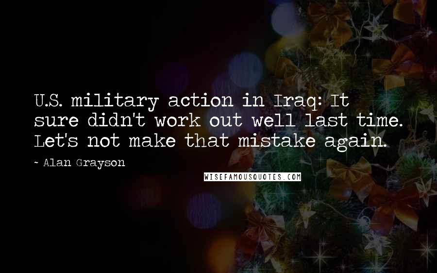 Alan Grayson Quotes: U.S. military action in Iraq: It sure didn't work out well last time. Let's not make that mistake again.