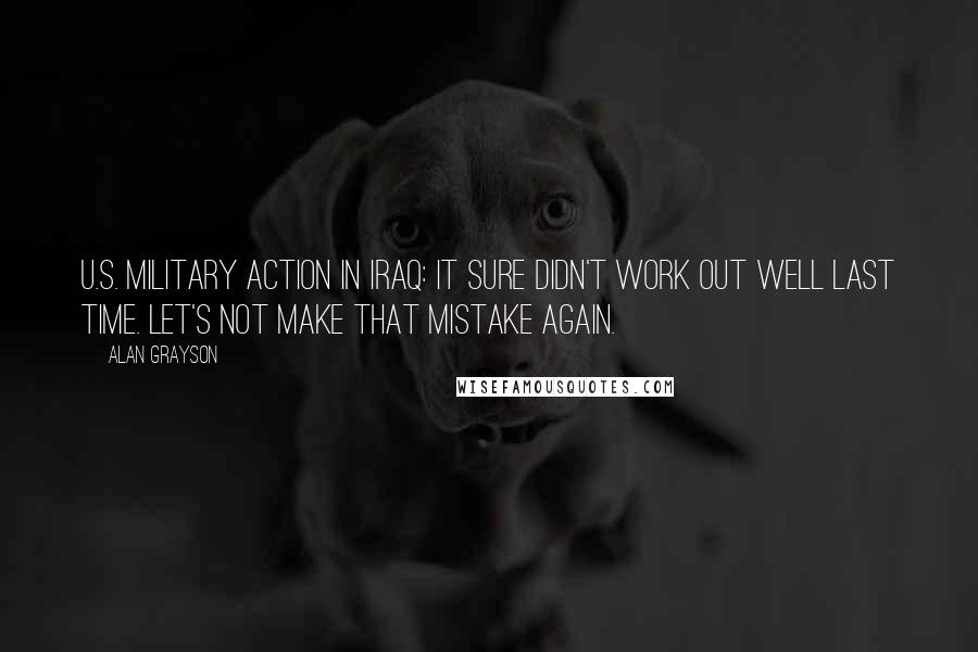 Alan Grayson Quotes: U.S. military action in Iraq: It sure didn't work out well last time. Let's not make that mistake again.