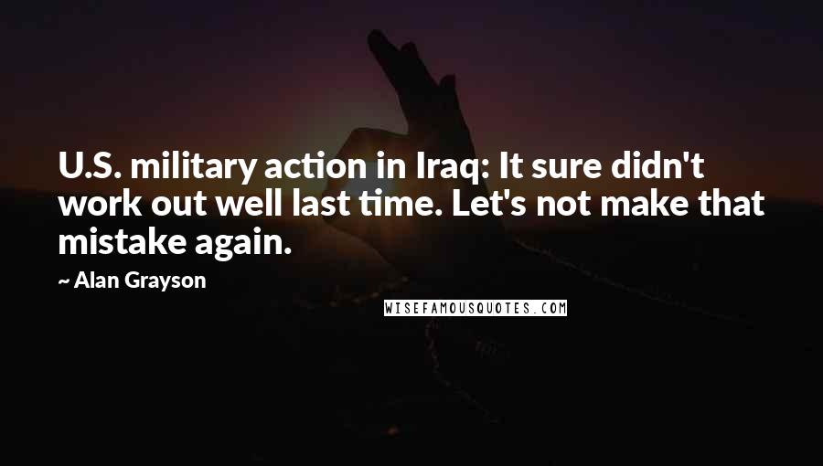 Alan Grayson Quotes: U.S. military action in Iraq: It sure didn't work out well last time. Let's not make that mistake again.