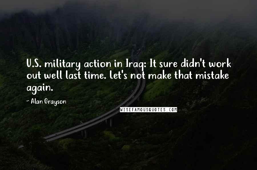 Alan Grayson Quotes: U.S. military action in Iraq: It sure didn't work out well last time. Let's not make that mistake again.
