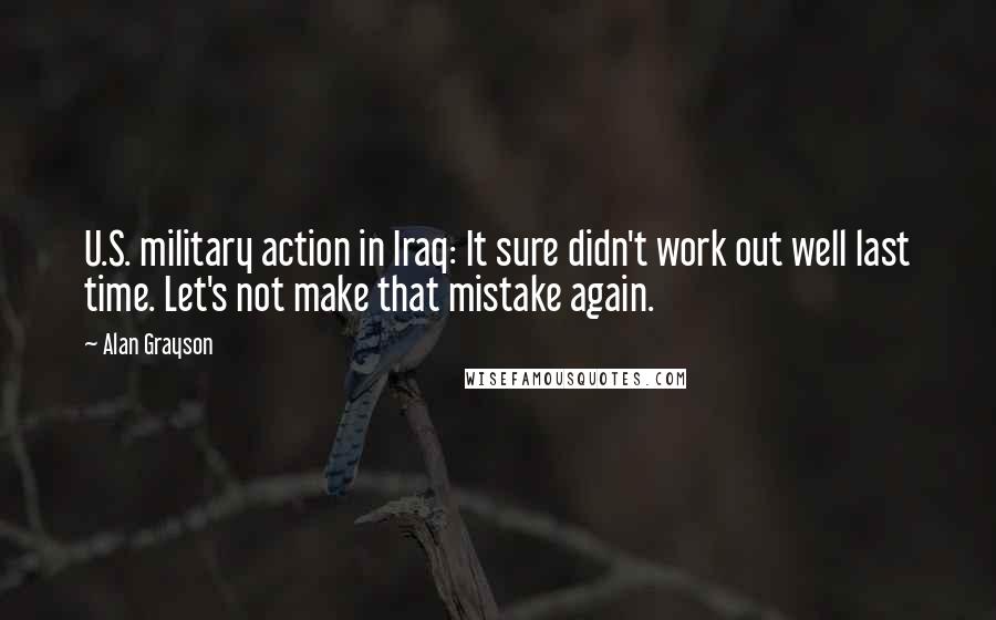 Alan Grayson Quotes: U.S. military action in Iraq: It sure didn't work out well last time. Let's not make that mistake again.