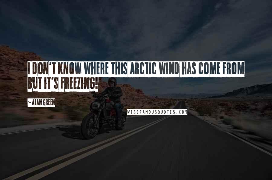 Alan Green Quotes: I don't know where this Arctic wind has come from but it's freezing!