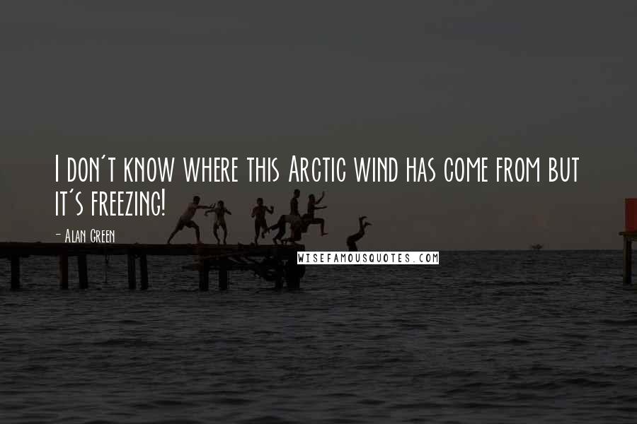 Alan Green Quotes: I don't know where this Arctic wind has come from but it's freezing!