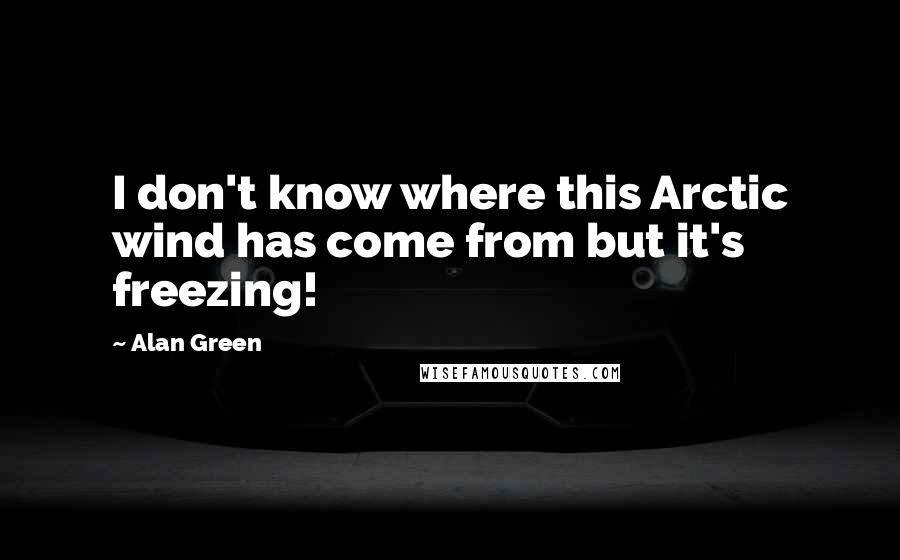 Alan Green Quotes: I don't know where this Arctic wind has come from but it's freezing!