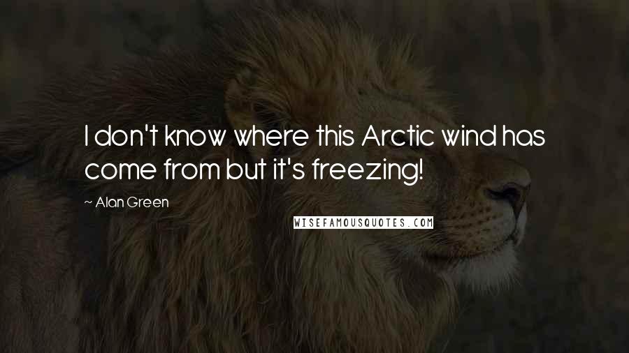 Alan Green Quotes: I don't know where this Arctic wind has come from but it's freezing!