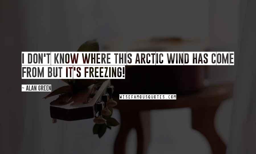 Alan Green Quotes: I don't know where this Arctic wind has come from but it's freezing!