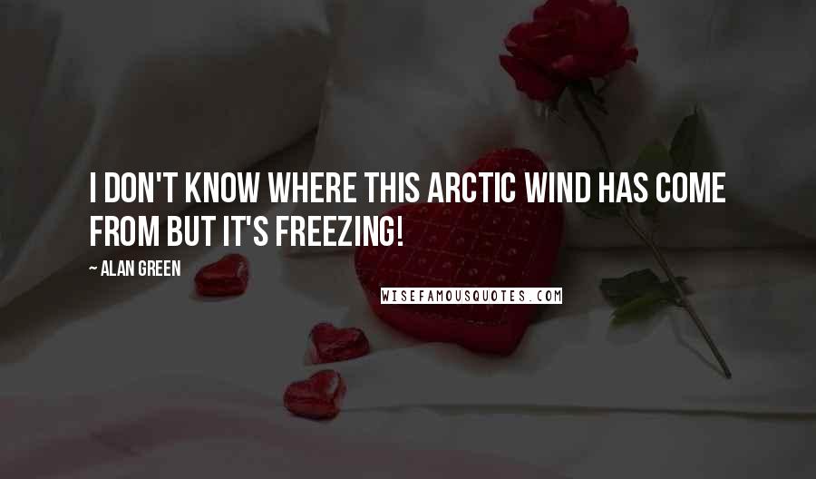 Alan Green Quotes: I don't know where this Arctic wind has come from but it's freezing!