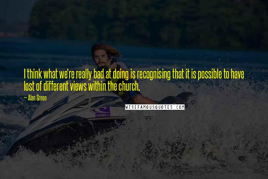 Alan Green Quotes: I think what we're really bad at doing is recognising that it is possible to have lost of different views within the church.