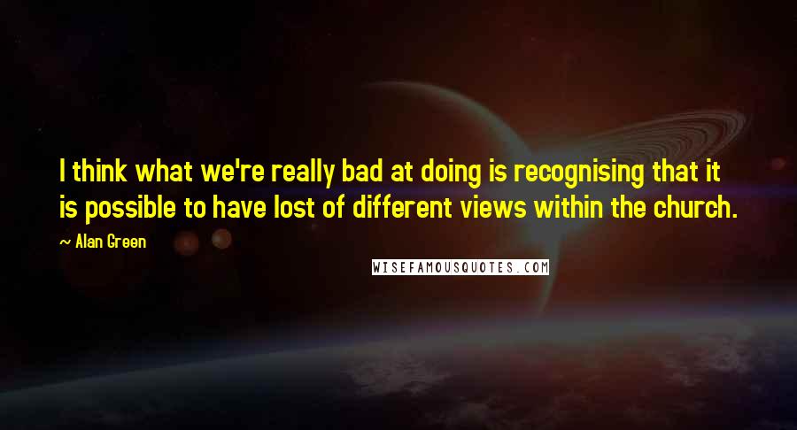 Alan Green Quotes: I think what we're really bad at doing is recognising that it is possible to have lost of different views within the church.