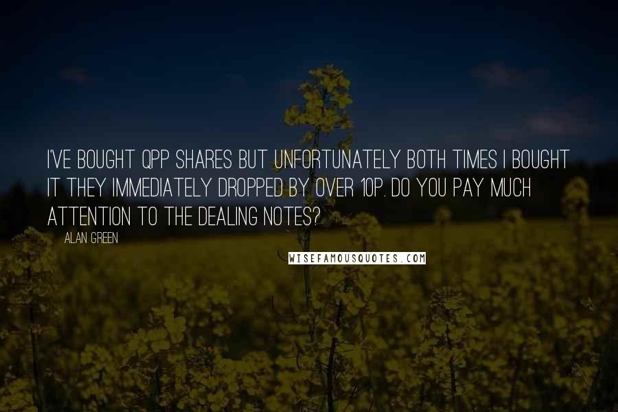 Alan Green Quotes: I've bought QPP shares but unfortunately both times I bought it they immediately dropped by over 10p. Do you pay much attention to the dealing notes?