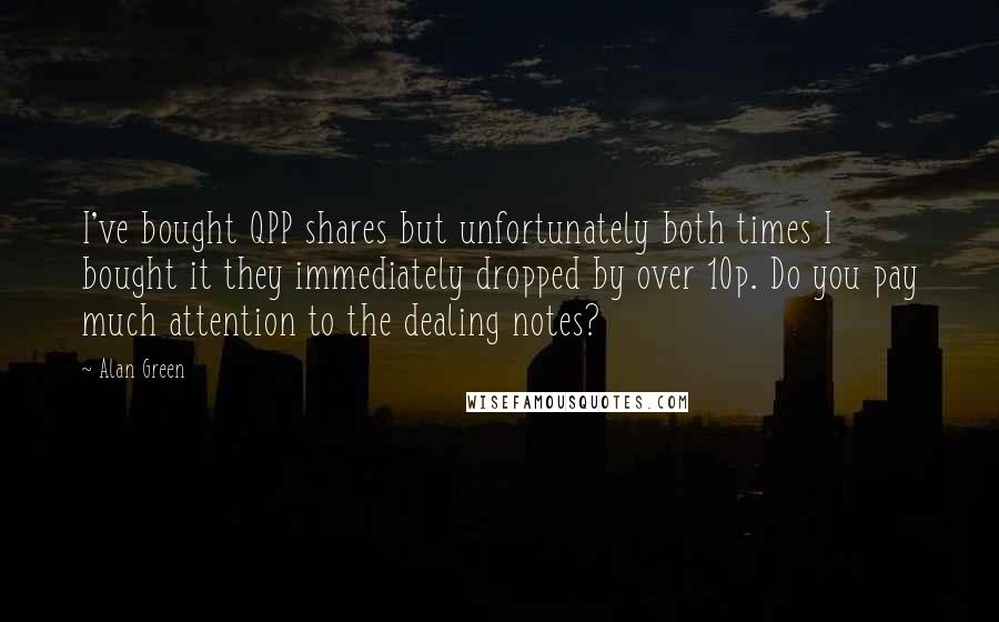 Alan Green Quotes: I've bought QPP shares but unfortunately both times I bought it they immediately dropped by over 10p. Do you pay much attention to the dealing notes?