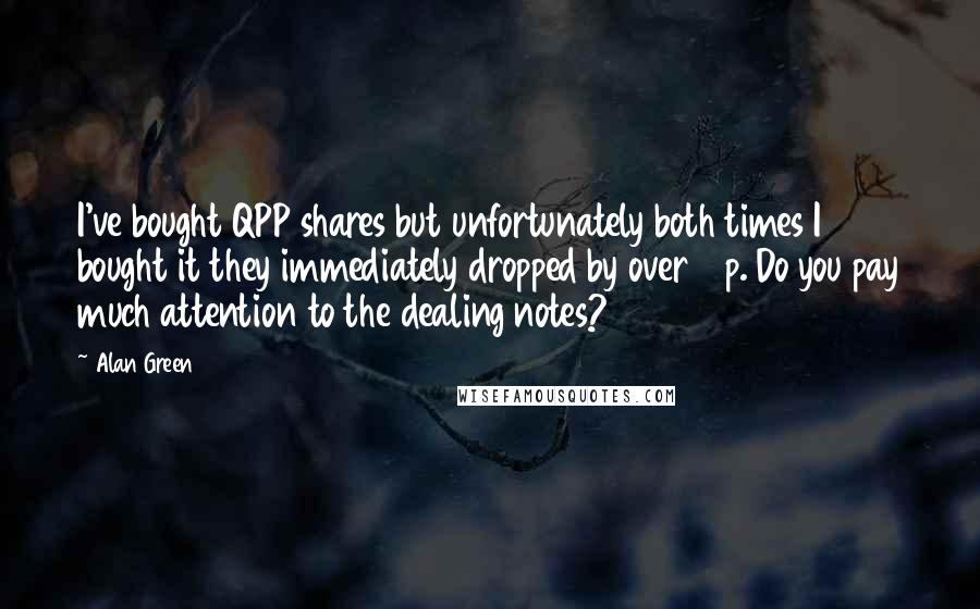 Alan Green Quotes: I've bought QPP shares but unfortunately both times I bought it they immediately dropped by over 10p. Do you pay much attention to the dealing notes?