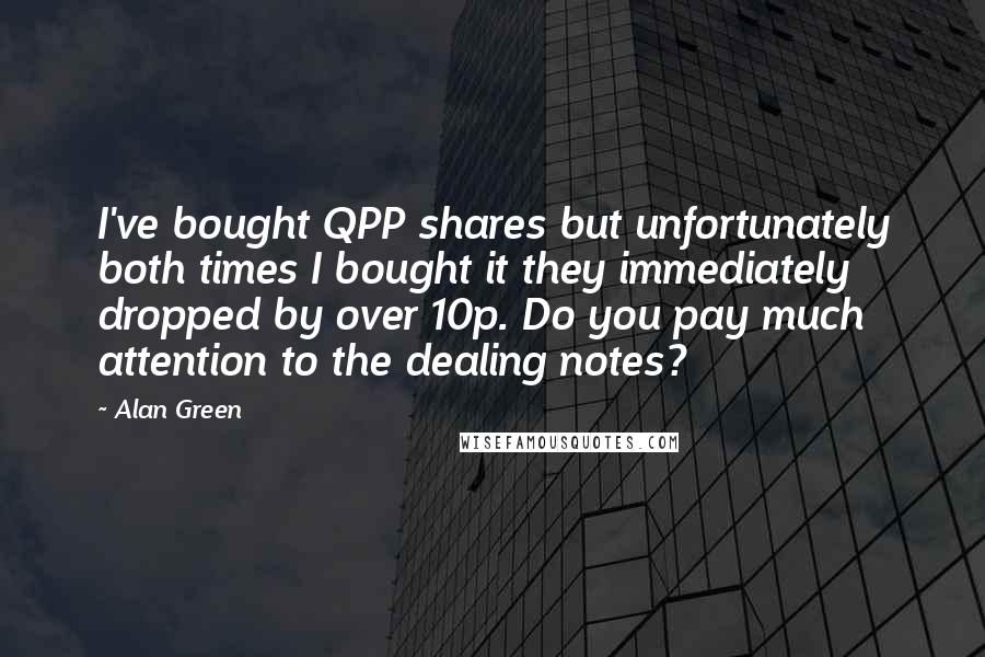 Alan Green Quotes: I've bought QPP shares but unfortunately both times I bought it they immediately dropped by over 10p. Do you pay much attention to the dealing notes?