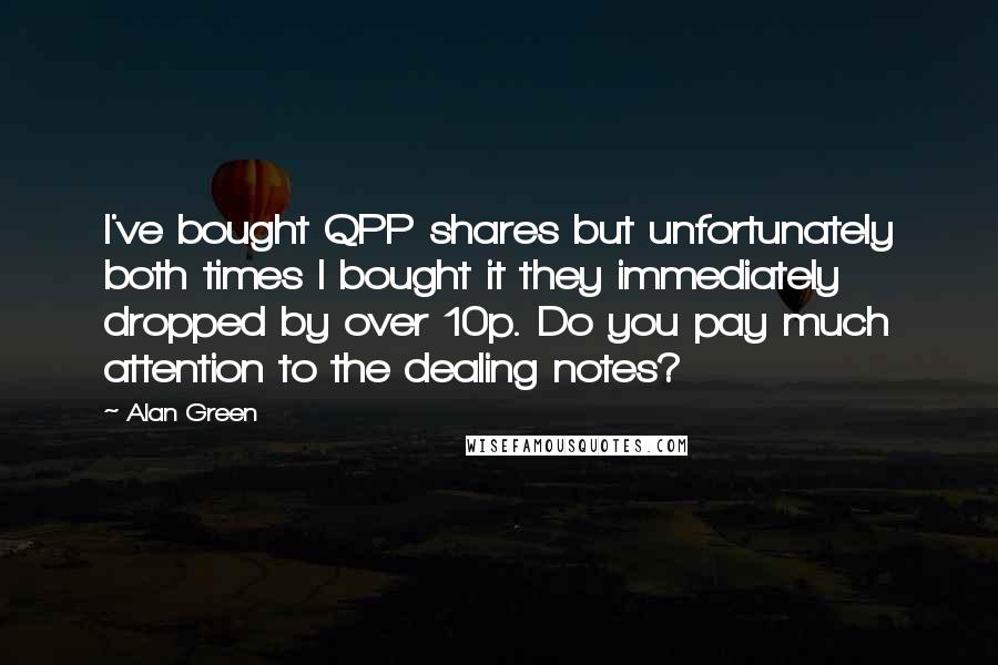 Alan Green Quotes: I've bought QPP shares but unfortunately both times I bought it they immediately dropped by over 10p. Do you pay much attention to the dealing notes?