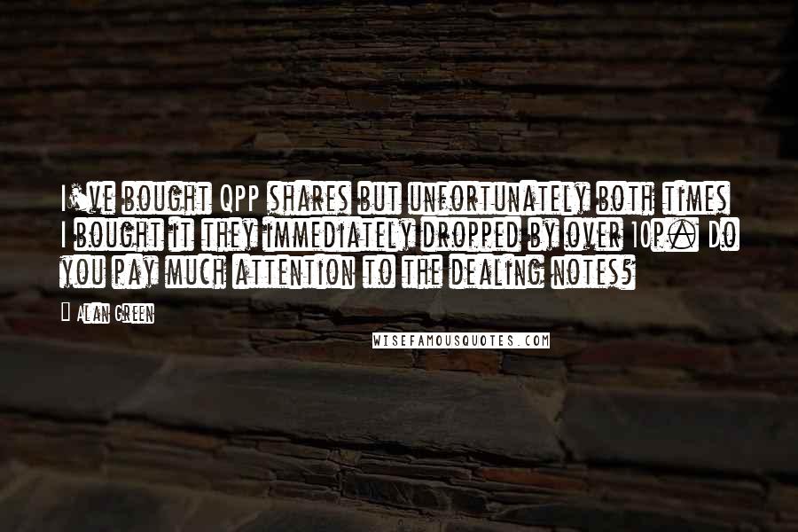 Alan Green Quotes: I've bought QPP shares but unfortunately both times I bought it they immediately dropped by over 10p. Do you pay much attention to the dealing notes?