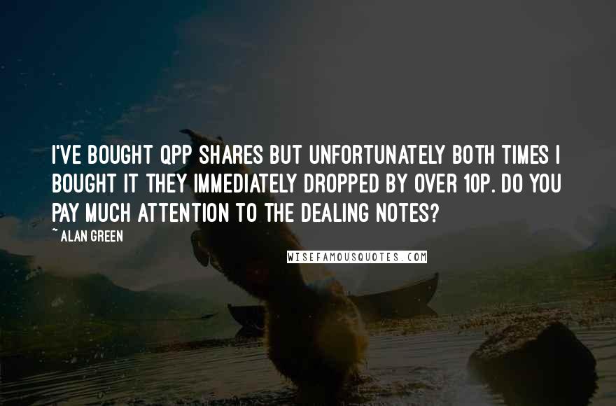 Alan Green Quotes: I've bought QPP shares but unfortunately both times I bought it they immediately dropped by over 10p. Do you pay much attention to the dealing notes?