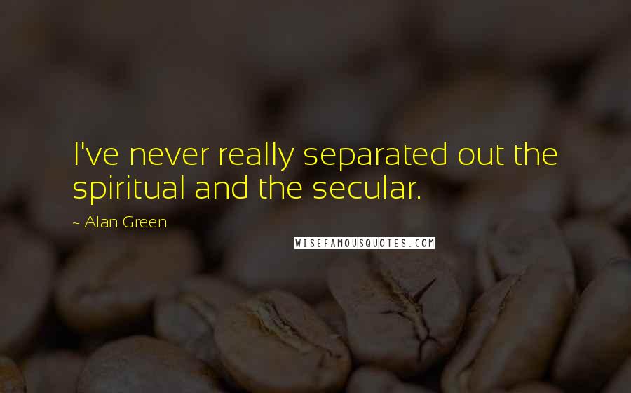Alan Green Quotes: I've never really separated out the spiritual and the secular.