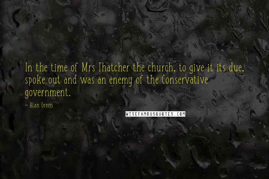 Alan Green Quotes: In the time of Mrs Thatcher the church, to give it its due, spoke out and was an enemy of the Conservative government.