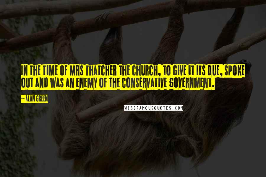 Alan Green Quotes: In the time of Mrs Thatcher the church, to give it its due, spoke out and was an enemy of the Conservative government.