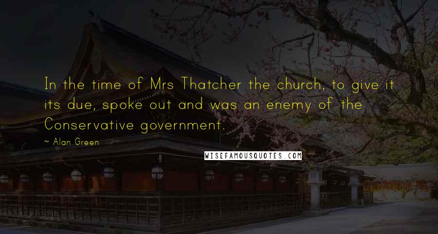 Alan Green Quotes: In the time of Mrs Thatcher the church, to give it its due, spoke out and was an enemy of the Conservative government.