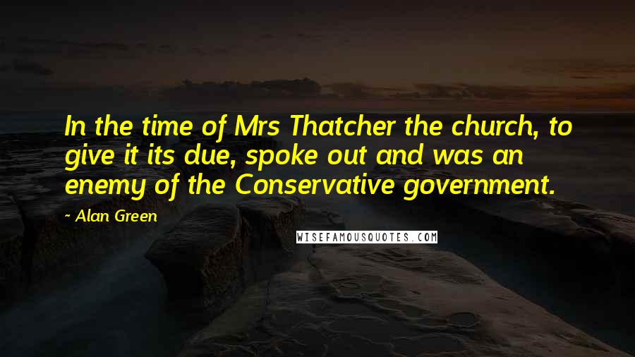 Alan Green Quotes: In the time of Mrs Thatcher the church, to give it its due, spoke out and was an enemy of the Conservative government.