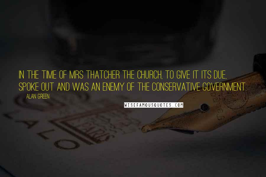 Alan Green Quotes: In the time of Mrs Thatcher the church, to give it its due, spoke out and was an enemy of the Conservative government.