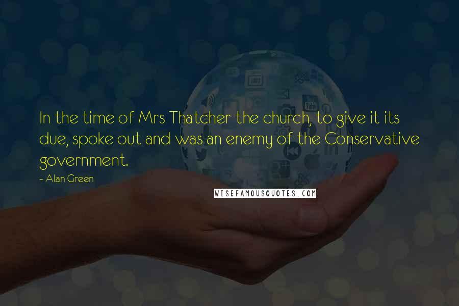 Alan Green Quotes: In the time of Mrs Thatcher the church, to give it its due, spoke out and was an enemy of the Conservative government.