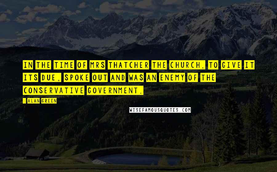 Alan Green Quotes: In the time of Mrs Thatcher the church, to give it its due, spoke out and was an enemy of the Conservative government.